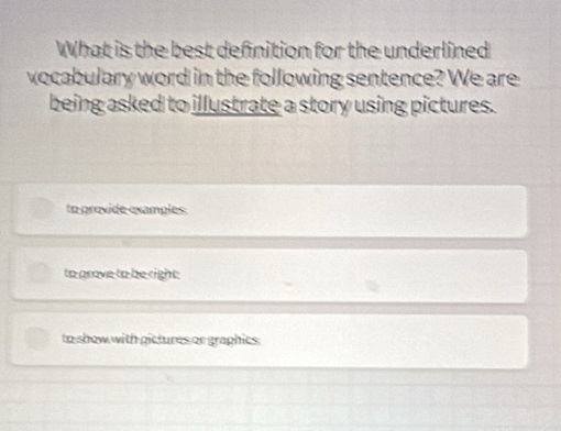 What is the best definition for the underlined
vocabulary word in the following sentence? We are
being asked to illustrate a story using pictures.
to provide examples.
to prove to be right.
to show with pictures or graphics.