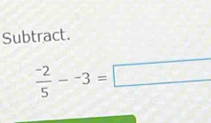 Subtract.
 (-2)/5 --3=□