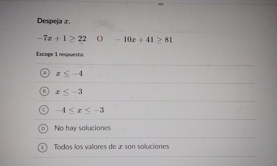 Despeja x.
-7x+1≥ 22 O -10x+41≥ 81
Escoge 1 respuesta:
A x≤ -4
x≤ -3
-4≤ x≤ -3
No hay soluciones
Todos los valores de x son soluciones