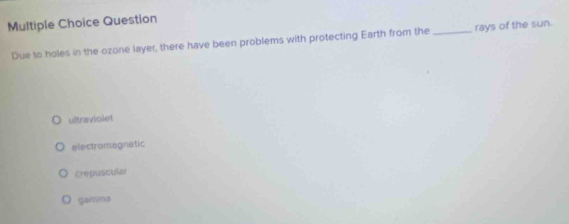 Question
Due to holes in the ozone layer, there have been problems with protecting Earth from the _rays of the sun.
ultraviolet
electromagnetic
Crepuscular
gams