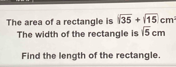 The area of a rectangle is (sqrt(35)+sqrt(15))cm^2
The width of the rectangle is sqrt(5)cm
Find the length of the rectangle.