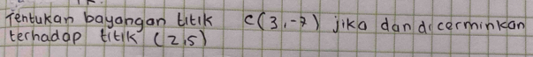 Tentukan bayangan titlk C(3,-7) jika dando cerminkan 
terhadap titlk (2,5)