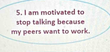 am motivated to 
stop talking because 
my peers want to work.