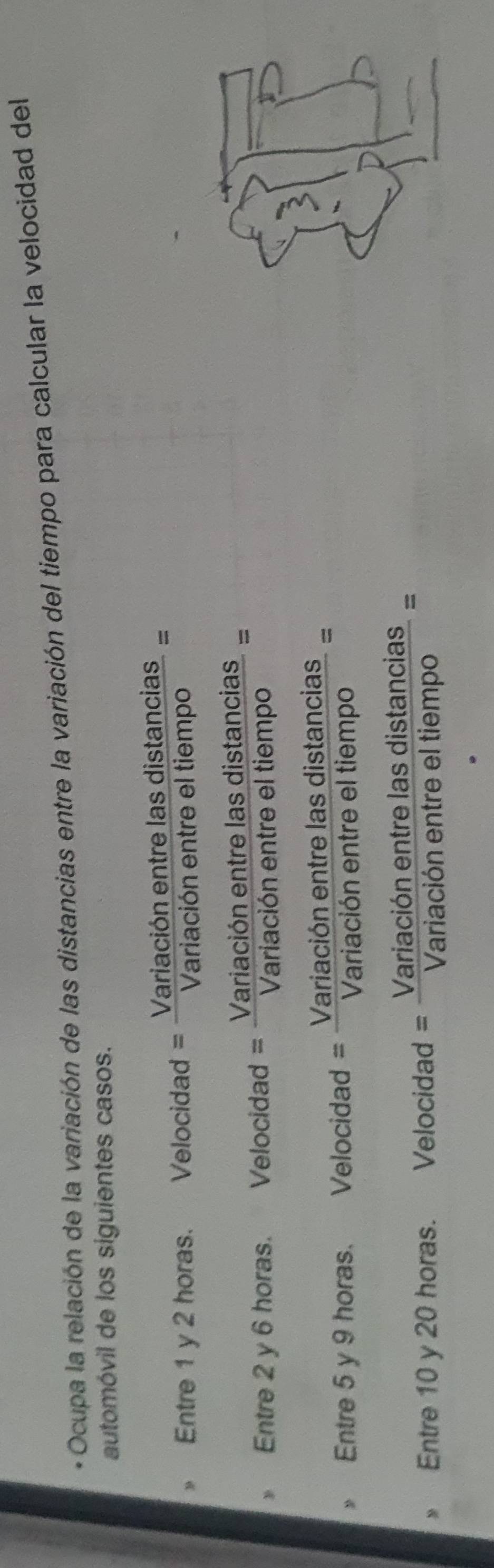 Ocupa la relación de la variación de las distancias entre la variación del tiempo para calcular la velocidad del 
automóvil de los siguientes casos.
 ariacionentrelasdistan cias/Variacionentreeltiempo =
Entre 2 y 6 horas. Velocidad = Vargha  onentrelasdistan cias/cionentreeltiempo =
Entre 5 y 9 horas. Velocidad = Variac  ionentrelasdistan cias/acionentreeltiempo =
Entre 10 y 20 horas. Velocidad = Varial  cibnentrelasdistan cias/iacionentreeltiempo =