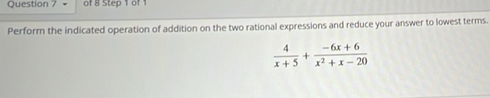 Perform the indicated operation of addition on the two rational expressions and reduce your answer to lowest terms.
 4/x+5 + (-6x+6)/x^2+x-20 