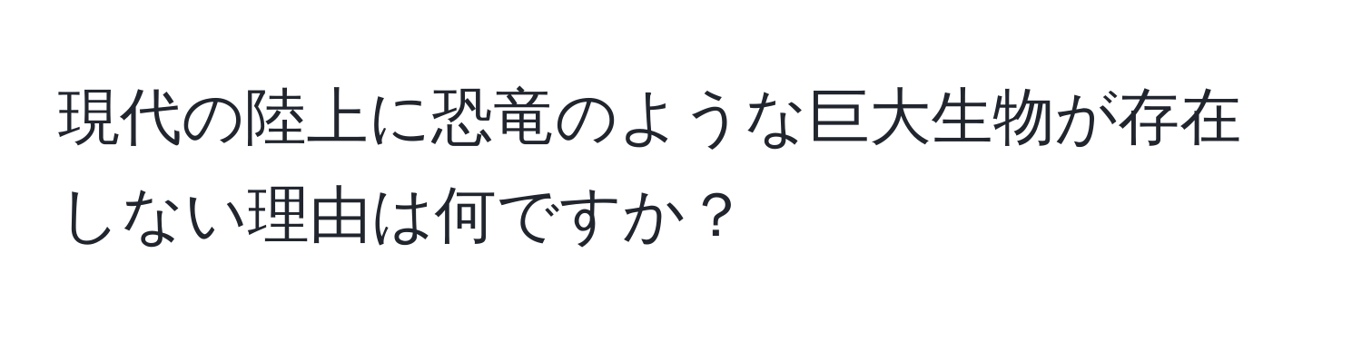 現代の陸上に恐竜のような巨大生物が存在しない理由は何ですか？