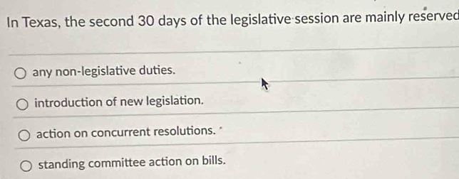 In Texas, the second 30 days of the legislative session are mainly reserved
any non-legislative duties.
introduction of new legislation.
action on concurrent resolutions. "
standing committee action on bills.