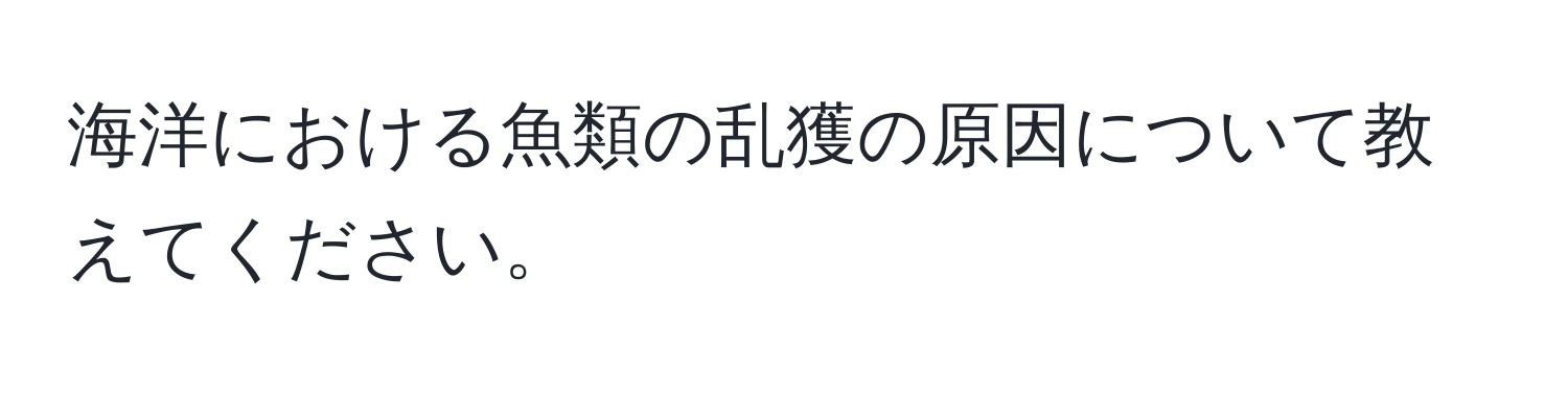 海洋における魚類の乱獲の原因について教えてください。