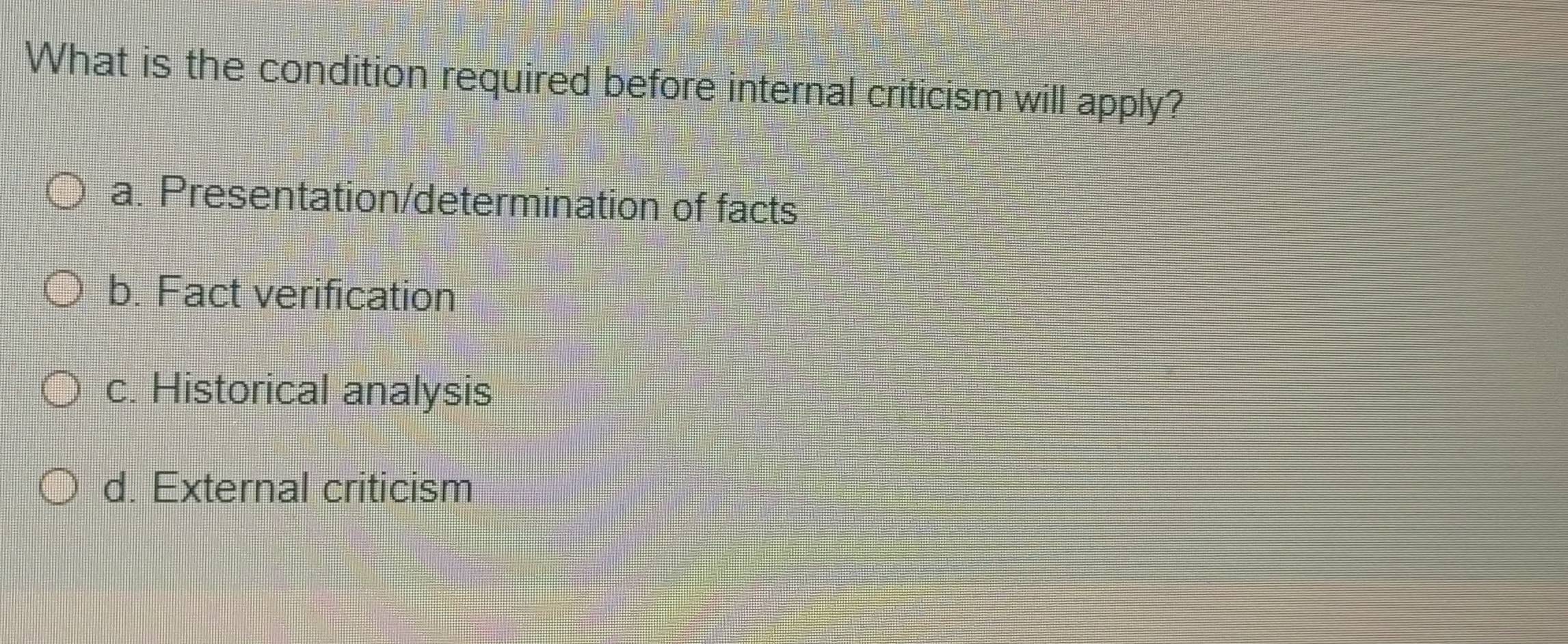 What is the condition required before internal criticism will apply?
a. Presentation/determination of facts
b. Fact verification
c. Historical analysis
d. External criticism