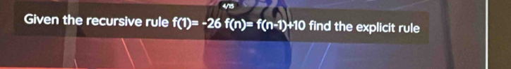 4/15 
Given the recursive rule f(1)=-26f(n)=f(n-1)+10 find the explicit rule