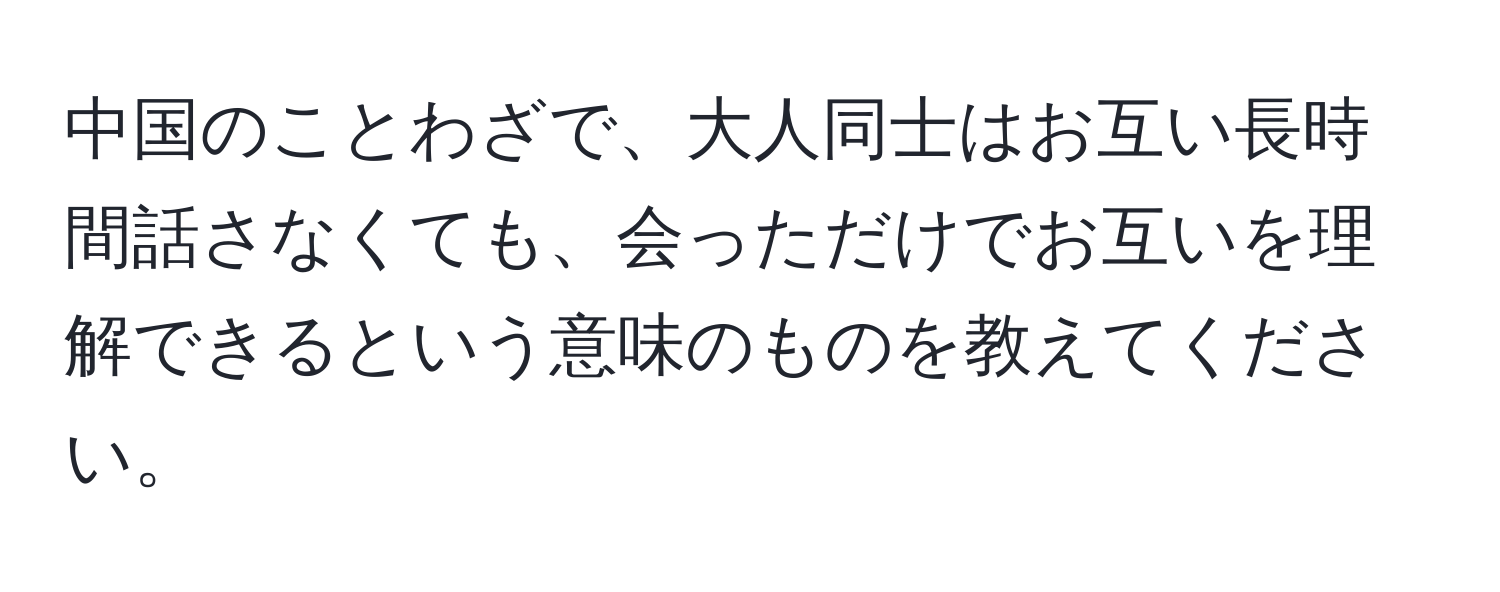 中国のことわざで、大人同士はお互い長時間話さなくても、会っただけでお互いを理解できるという意味のものを教えてください。