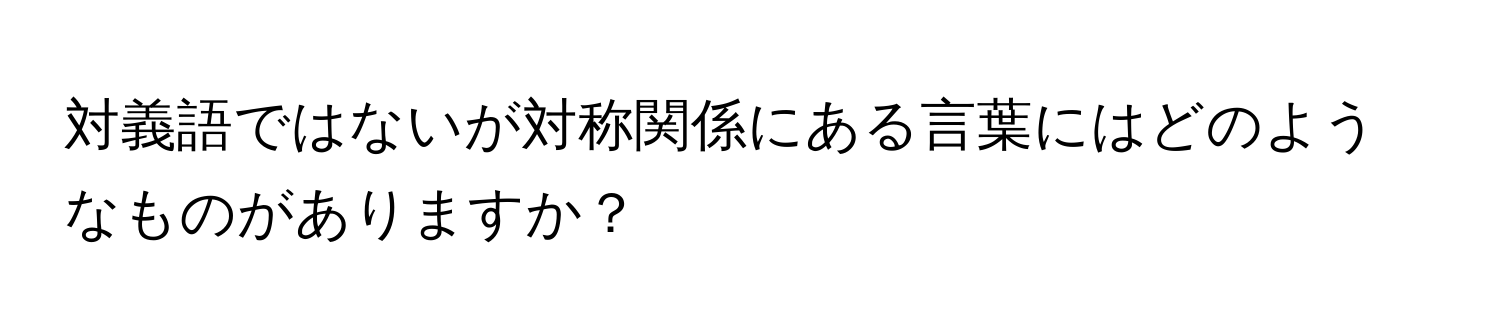 対義語ではないが対称関係にある言葉にはどのようなものがありますか？