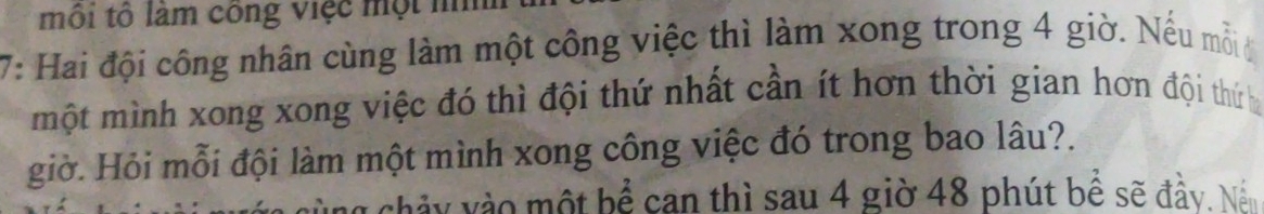 môi tổ làm công việc một nì 
7: Hai đội công nhân cùng làm một công việc thì làm xong trong 4 giờ. Nếu mỗi 
một mình xong xong việc đó thì đội thứ nhất cần ít hơn thời gian hơn đội thứ b 
giờ. Hỏi mỗi đội làm một mình xong công việc đó trong bao lâu?.
y h ả v o một bể can thì sau 4 giờ 48 phút bể sẽ đầy. N