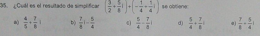 ¿Cuál es el resultado de simplificar ( 3/2 + 5/8 i)+(- 1/4 + 1/4 i) se obtiene:
a)  4/5 + 7/8 i b)  7/8 i- 5/4  c)  5/4 - 7/8 i d)  5/4 + 7/8 i e)  7/8 + 5/4 i