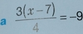 a  (3(x-7))/4 =-9