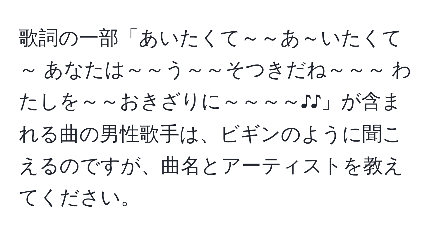 歌詞の一部「あいたくて～～あ～いたくて～ あなたは～～う～～そつきだね～～～ わたしを～～おきざりに～～～～♪♪」が含まれる曲の男性歌手は、ビギンのように聞こえるのですが、曲名とアーティストを教えてください。