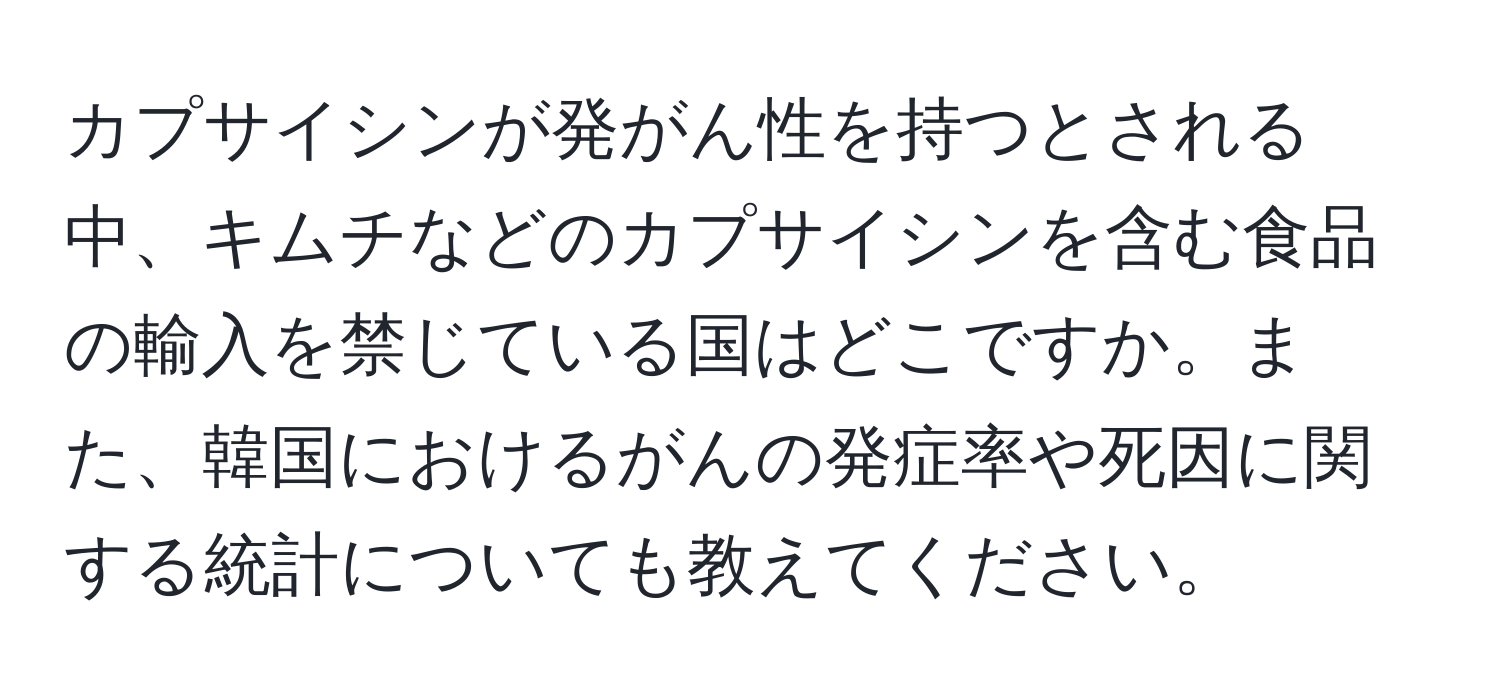 カプサイシンが発がん性を持つとされる中、キムチなどのカプサイシンを含む食品の輸入を禁じている国はどこですか。また、韓国におけるがんの発症率や死因に関する統計についても教えてください。