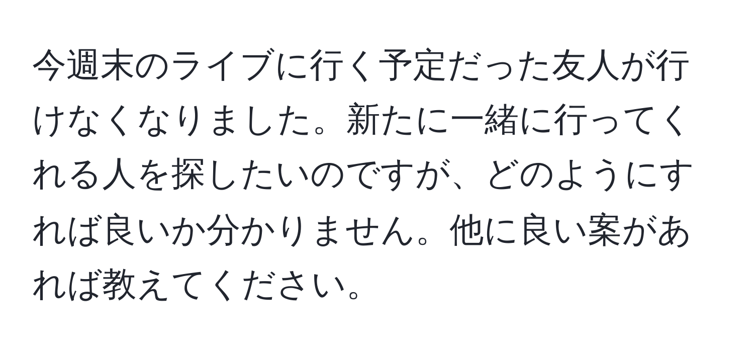 今週末のライブに行く予定だった友人が行けなくなりました。新たに一緒に行ってくれる人を探したいのですが、どのようにすれば良いか分かりません。他に良い案があれば教えてください。