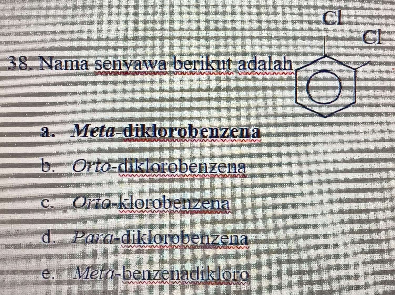 Nama senyawa berikut
a. Meta-diklorobenzena
b. Orto-diklorobenzena
c. Orto-klorobenzena
d. Para-diklorobenzena
e. Meta-benzenadikloro