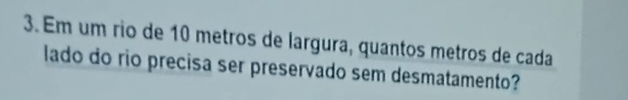 Em um rio de 10 metros de largura, quantos metros de cada 
lado do rio precisa ser preservado sem desmatamento?