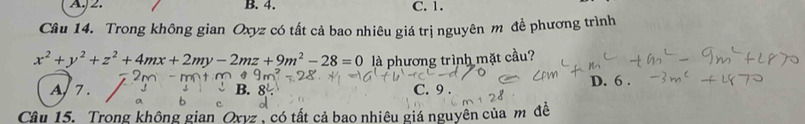 A. 2. B. 4. C. 1.
Câu 14. Trong không gian Oxyz có tất cả bao nhiêu giá trị nguyên m đề phương trình
x^2+y^2+z^2+4mx+2my-2mz+9m^2-28=0 là phương trình mặt cầu?
A 7. B. C. 9. D. 6.
Câu 15. Trong không gian Oxvz , có tất cả bao nhiêu giá nguyên của m đề