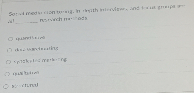 Social media monitoring, in-depth interviews, and focus groups are
all _research methods.
quantitative
data warehousing
syndicated marketing
qualitative
structured