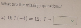 What are the missing operations? 
a.) 16?(-4)=12; ? =