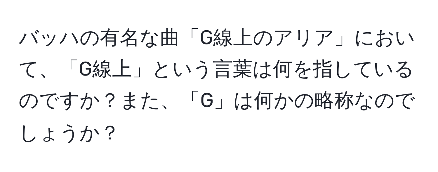 バッハの有名な曲「G線上のアリア」において、「G線上」という言葉は何を指しているのですか？また、「G」は何かの略称なのでしょうか？