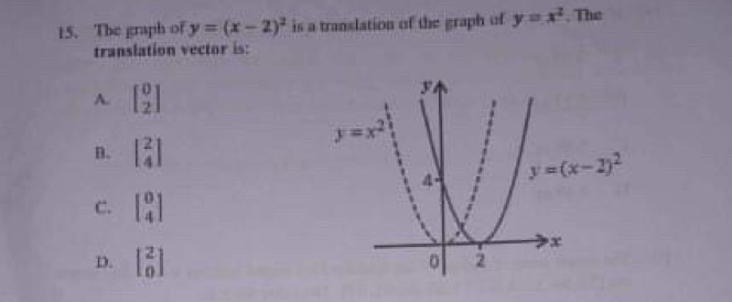 The graph of y=(x-2)^2 is a translation of the graph of y=x^2 , The
translation vector is:
A. beginbmatrix 0 2endbmatrix
D. beginbmatrix 2 4endbmatrix
C. beginbmatrix 0 4endbmatrix
D. beginbmatrix 2 0endbmatrix