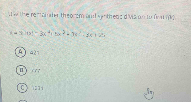 Use the remainder theorem and synthetic division to find f(k).
k=3; f(x)=3x^4+5x^3+3x^2-3x+25
A 421
B 777
C 1231