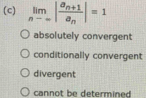 limlimits _nto ∈fty |frac a_n+1a_n|=1
absolutely convergent
conditionally convergent
divergent
cannot be determined