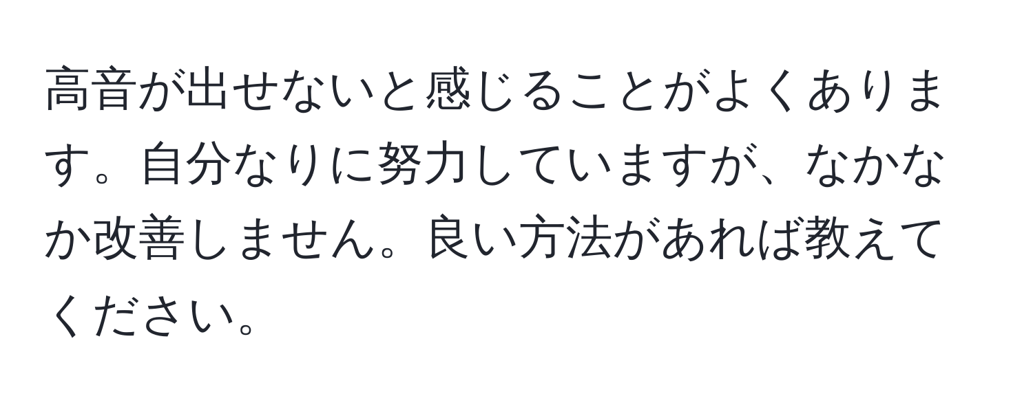 高音が出せないと感じることがよくあります。自分なりに努力していますが、なかなか改善しません。良い方法があれば教えてください。