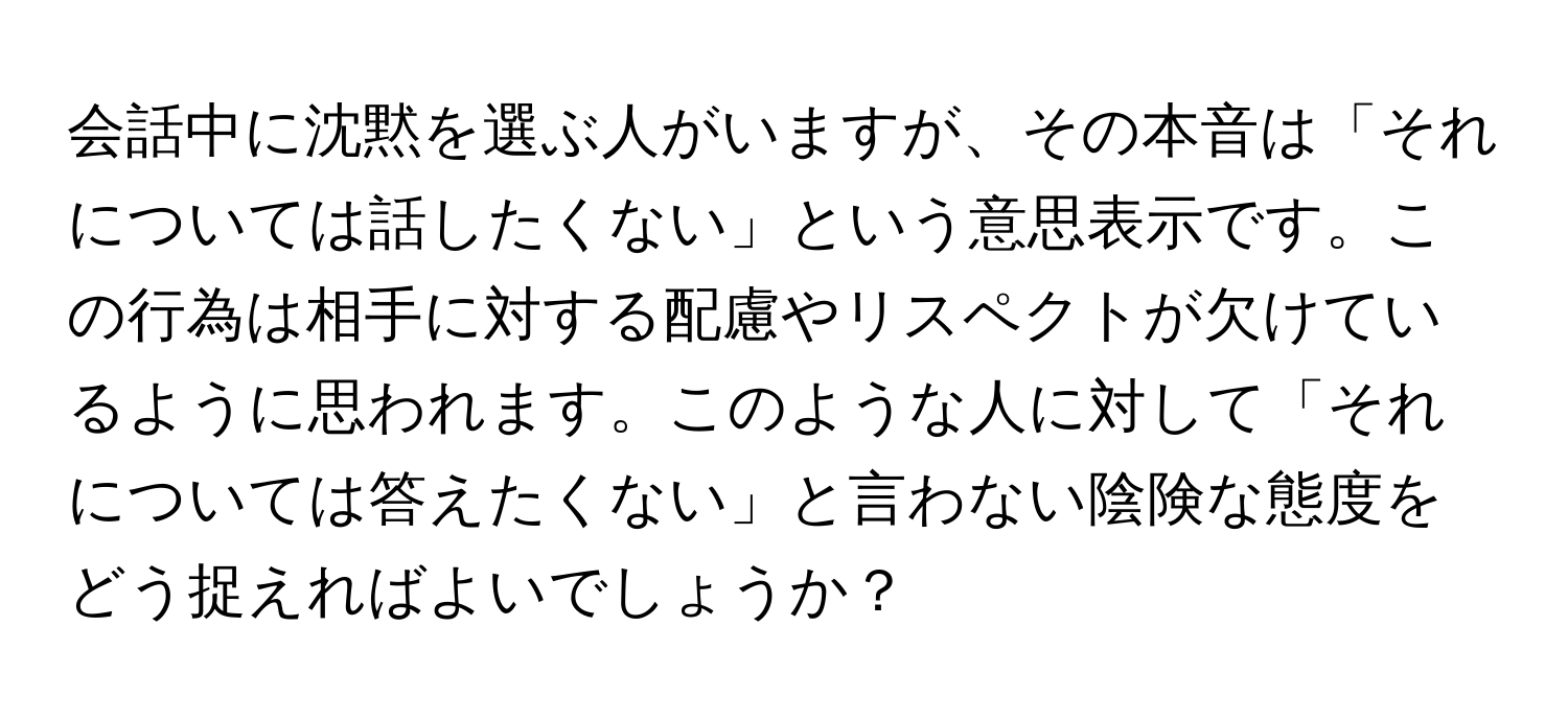 会話中に沈黙を選ぶ人がいますが、その本音は「それについては話したくない」という意思表示です。この行為は相手に対する配慮やリスペクトが欠けているように思われます。このような人に対して「それについては答えたくない」と言わない陰険な態度をどう捉えればよいでしょうか？