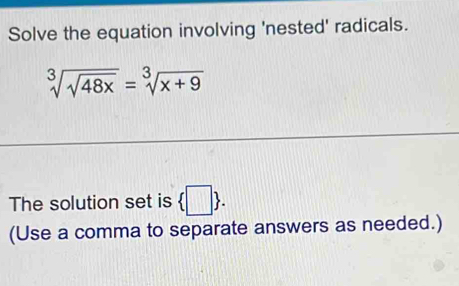 Solve the equation involving 'nested' radicals.
sqrt[3](sqrt 48x)=sqrt[3](x+9)
The solution set is  □ . 
(Use a comma to separate answers as needed.)