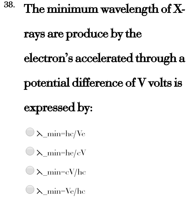 The minimum wavelength of X - 
rays are produce by the 
electron’s accelerated through a 
potential difference of V volts is 
expressed by: 
_ min =hc/Ve
λ_  mir =he/cV
_ min =cV/hc
λ_  mir =Ve/hc