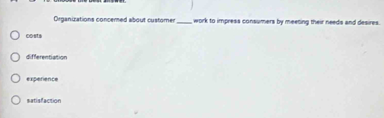 Organizations concerned about customer _work to impress consumers by meeting their needs and desires.
co sts
differentiation
experience
satisfaction