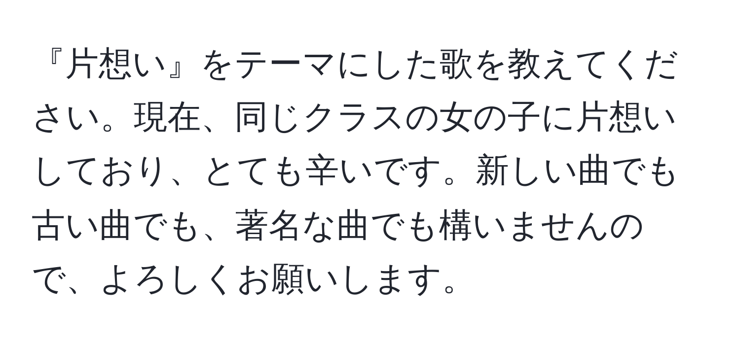 『片想い』をテーマにした歌を教えてください。現在、同じクラスの女の子に片想いしており、とても辛いです。新しい曲でも古い曲でも、著名な曲でも構いませんので、よろしくお願いします。