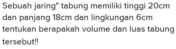 Sebuah jaring" tabung memiliki tinggi 20cm
dan panjang 18cm dan lingkungan 6cm
tentukan berapakah volume dan luas tabung 
tersebut!!