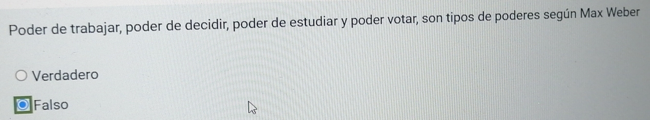 Poder de trabajar, poder de decidir, poder de estudiar y poder votar, son tipos de poderes según Max Weber
Verdadero
Falso