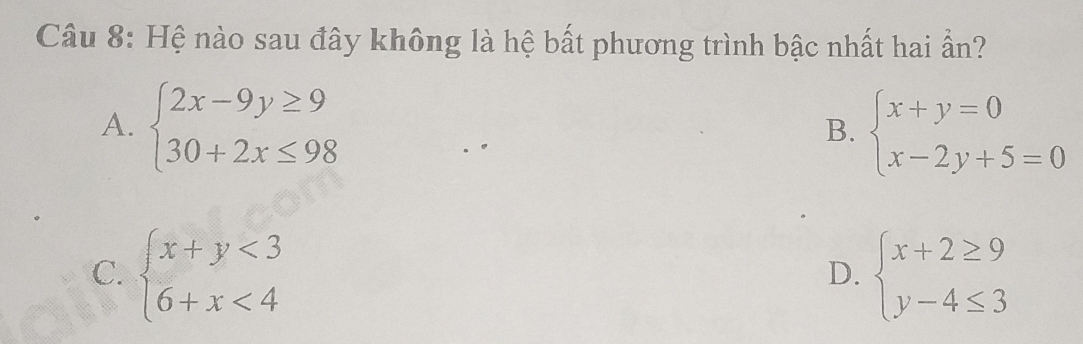 Hệ nào sau đây không là hệ bất phương trình bậc nhất hai ấn?
A. beginarrayl 2x-9y≥ 9 30+2x≤ 98endarray. beginarrayl x+y=0 x-2y+5=0endarray.
B.
C. beginarrayl x+y<3 6+x<4endarray. beginarrayl x+2≥ 9 y-4≤ 3endarray.
D.