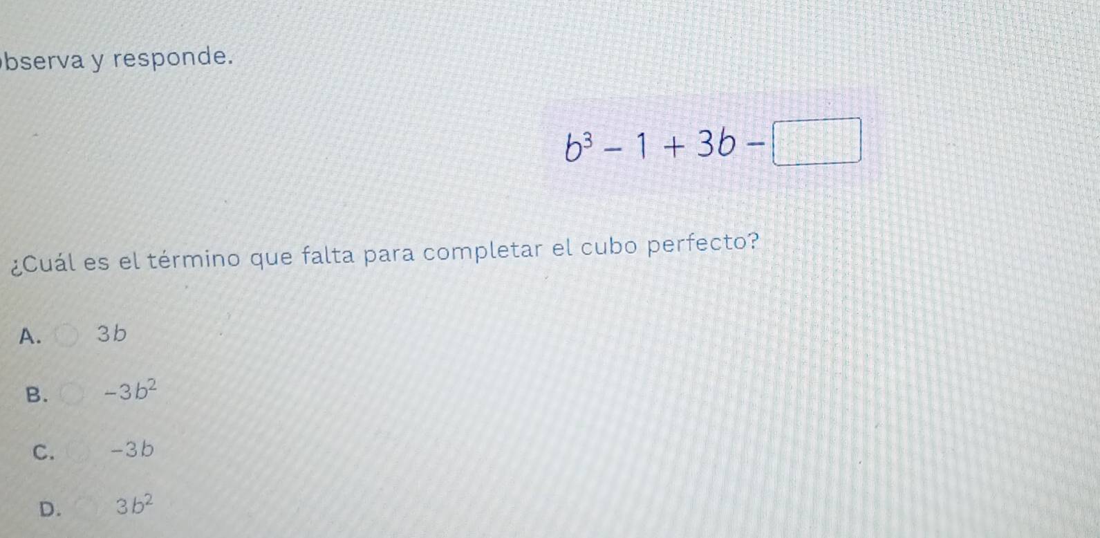 bserva y responde.
b^3-1+3b-□
¿Cuál es el término que falta para completar el cubo perfecto?
A. 3b
B. -3b^2
C. -3b
D. 3b^2