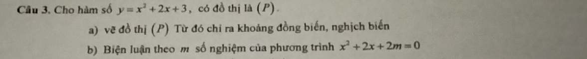 Cầu 3. Cho hàm số y=x^2+2x+3 , có đồ thị là (P). 
a) vẽ đồ thị (P) Từ đó chỉ ra khoảng đồng biến, nghịch biến 
b) Biện luận theo m số nghiệm của phương trình x^2+2x+2m=0