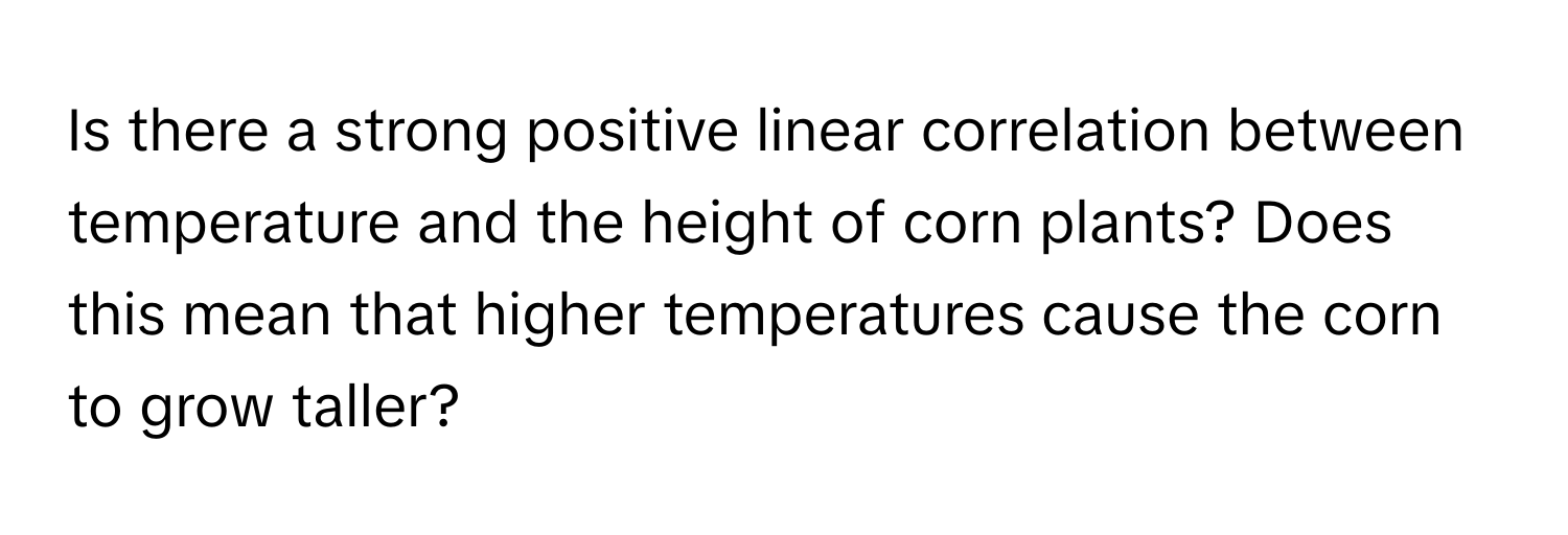 Is there a strong positive linear correlation between temperature and the height of corn plants? Does this mean that higher temperatures cause the corn to grow taller?