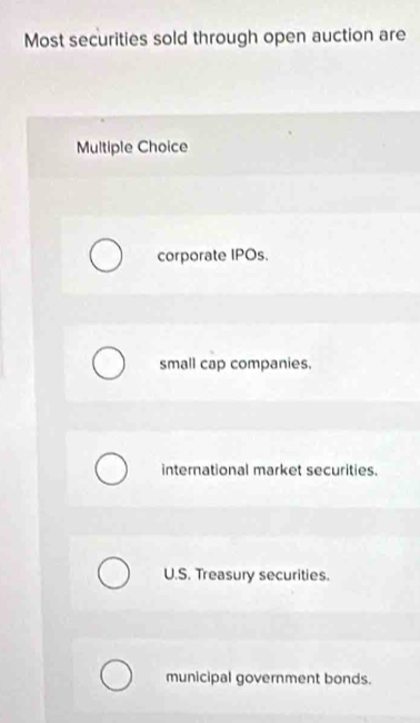 Most securities sold through open auction are
Multiple Choice
corporate IPOs.
small cap companies.
international market securities.
U.S. Treasury securities.
municipal government bonds.