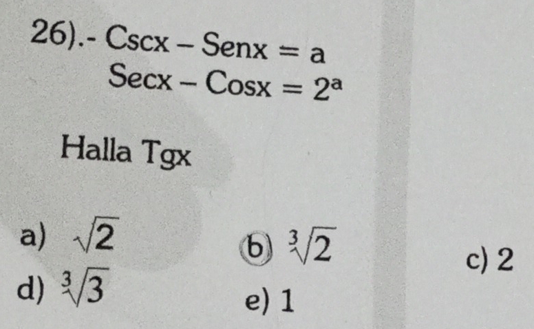 26). Cscx-Senx=a
Secx-Cosx=2^a
Halla Tgx
a) sqrt(2)
b sqrt[3](2)
c) 2
d) sqrt[3](3)
e) 1