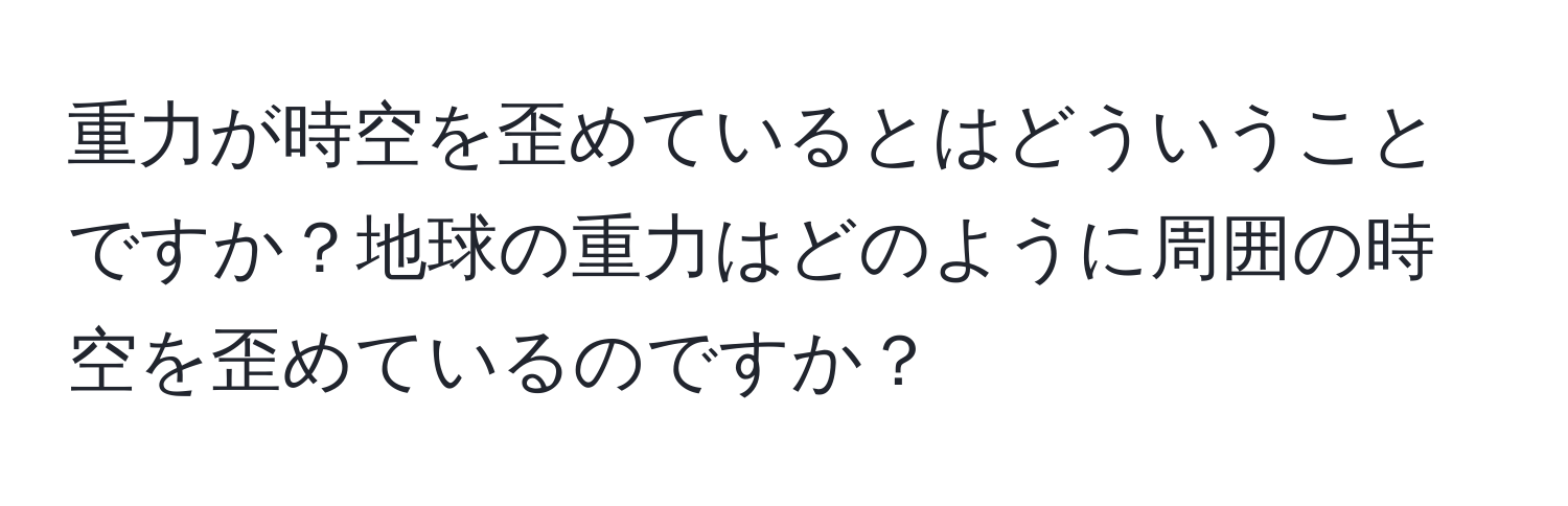 重力が時空を歪めているとはどういうことですか？地球の重力はどのように周囲の時空を歪めているのですか？