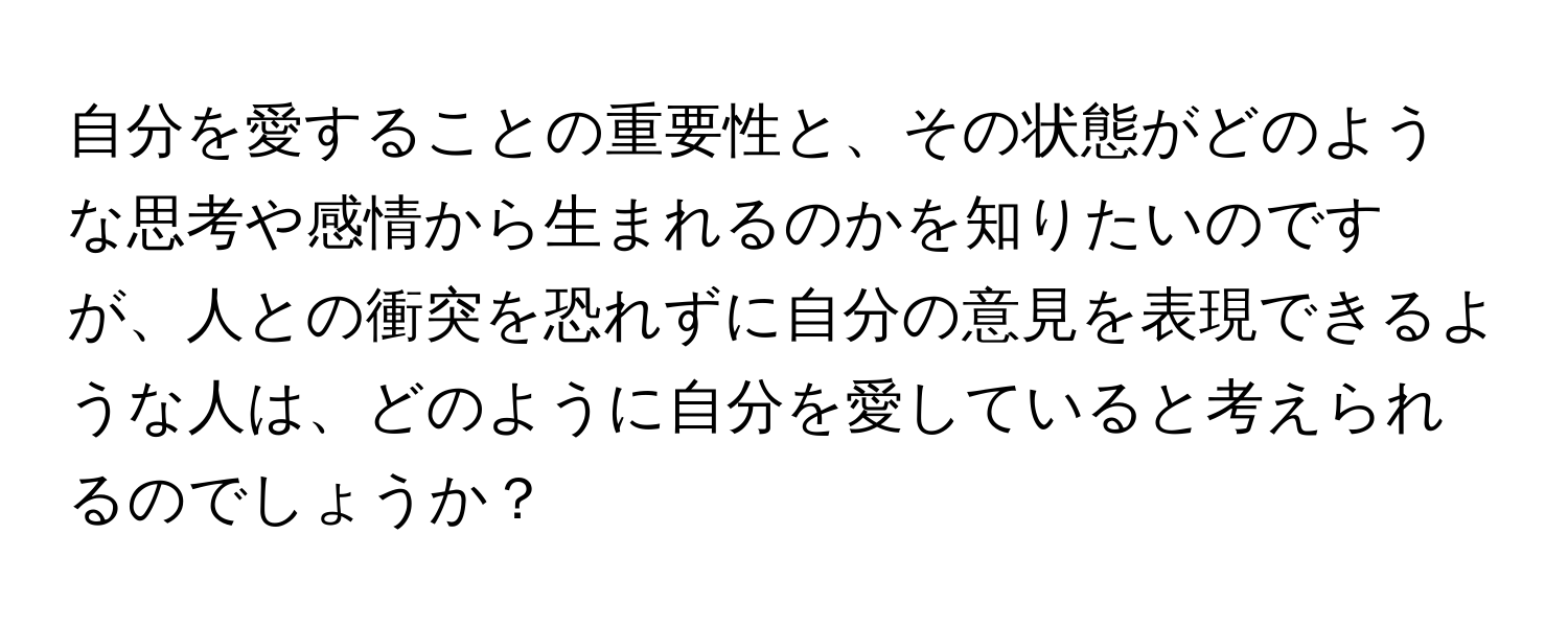 自分を愛することの重要性と、その状態がどのような思考や感情から生まれるのかを知りたいのですが、人との衝突を恐れずに自分の意見を表現できるような人は、どのように自分を愛していると考えられるのでしょうか？