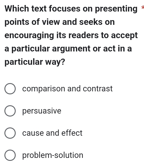 Which text focuses on presenting *
points of view and seeks on
encouraging its readers to accept
a particular argument or act in a
particular way?
comparison and contrast
persuasive
cause and effect
problem-solution