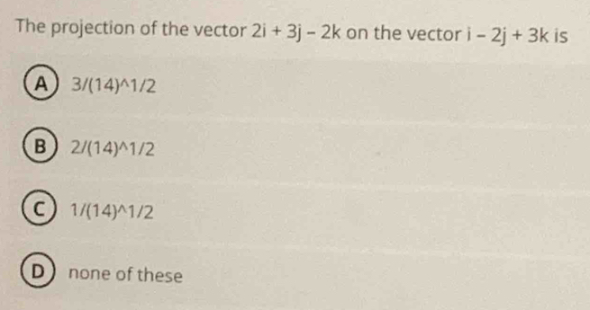 The projection of the vector 2i+3j-2k on the vector i-2j+3k is
A 3/(14)^wedge 1/2
B 2/(14)^wedge 1/2
1/(14)^wedge 1/2
D none of these