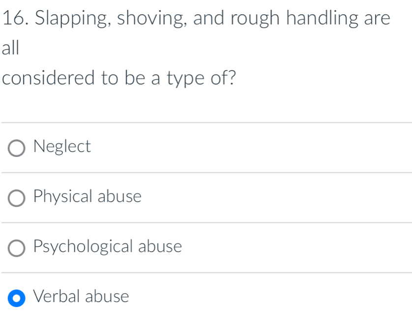 Slapping, shoving, and rough handling are
all
considered to be a type of?
Neglect
Physical abuse
Psychological abuse
Verbal abuse